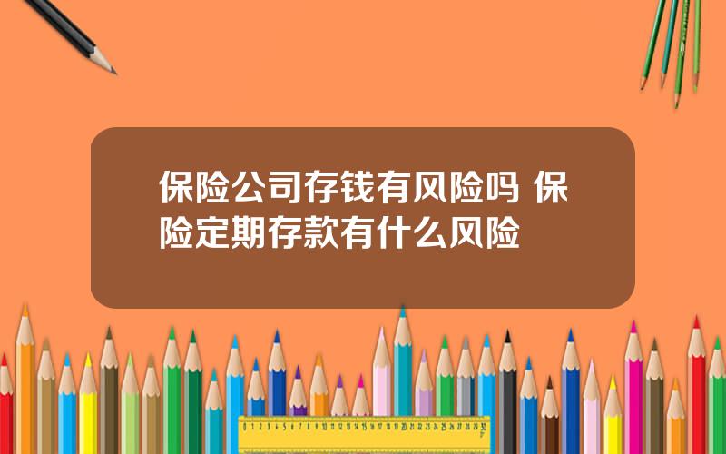 保险公司存钱有风险吗 保险定期存款有什么风险